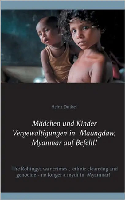 Mädchen und Kinder Vergewaltigungen in Maungdaw, Myanmar auf Befehl!: The Rohingya war crimes, ethnic cleansing and genocide - no longer a myth in Mya by Duthel, Heinz