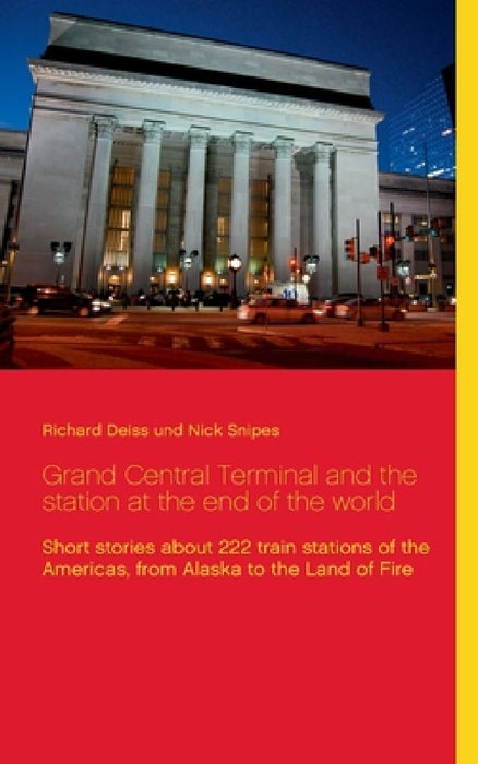 Grand Central Terminal and the station at the end of the world: Short stories about 222 train stations of the Americas, from Alaska to the Land of Fir by Richard Deiss