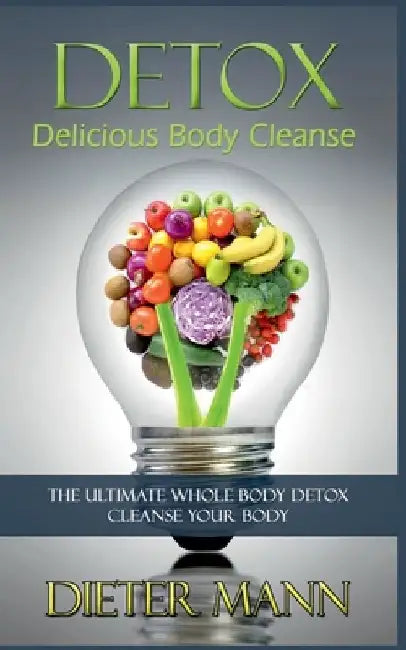 Detox: Delicious Body Cleanse: The Ultimate Whole Body Detox Cleanse Your Body by Dieter Mann