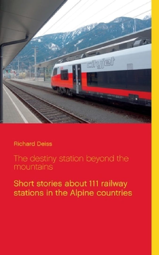 The destiny station beyond the mountains: Short stories about 111 railway stations in the Alpine countries by Richard Deiss