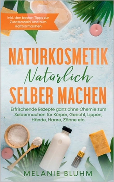 Naturkosmetik natürlich selber machen: Erfrischende Rezepte ganz ohne Chemie zum Selbermachen für Körper, Gesicht, Lippen, Hände, Haare, Zähne etc. - by Melanie Bluhm