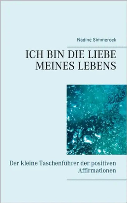 Ich bin die Liebe meines Lebens: Der kleine Taschenführer der positiven Affirmationen by Simmerock, Nadine
