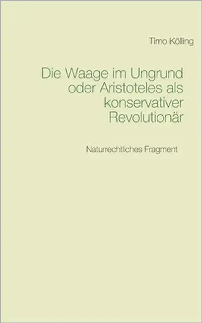 Die Waage im Ungrund oder Aristoteles als konservativer Revolutionär: Naturrechtliches Fragment by Kölling, Timo