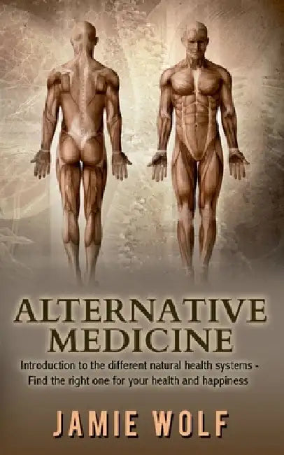Alternative Medicine: Health from Nature: Introduction to the different natural health systems - Find the right one for your health and happiness by Jamie Wolf