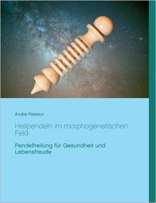 Heilpendeln im morphogenetischen Feld: Pendelheilung für Gesundheit und Lebensfreude by André Pasteur