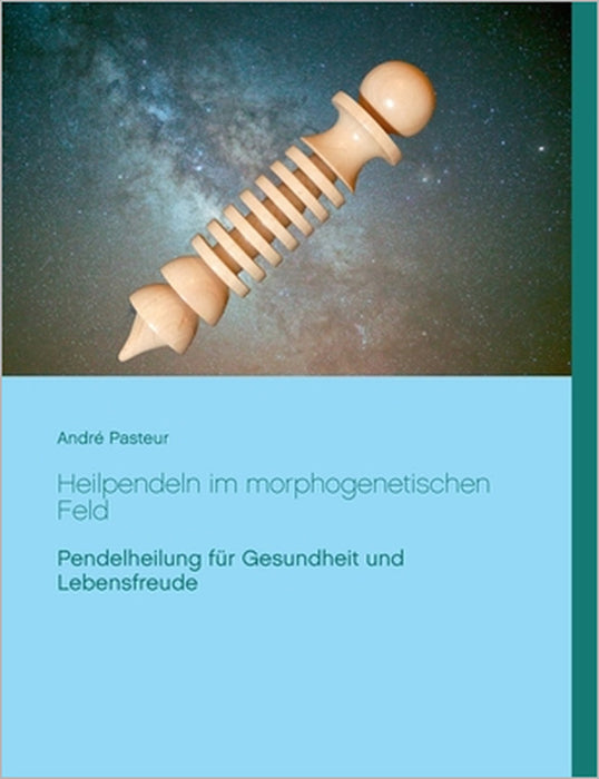 Heilpendeln im morphogenetischen Feld: Pendelheilung für Gesundheit und Lebensfreude by André Pasteur
