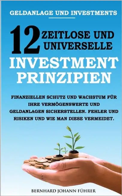 Geldanlage und Investments - 12 zeitlose und universelle Investment-Prinzipien: Finanziellen Schutz und Wachstum für Ihre Vermögenswerte und Geldanlag by Führer, Bernhard
