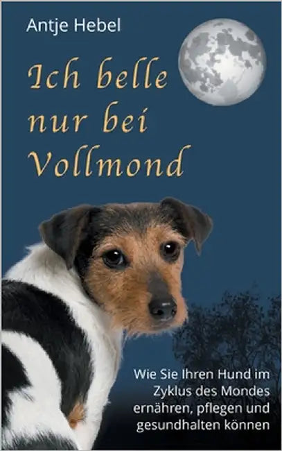 Ich belle nur bei Vollmond: Wie Sie Ihren Hund im Zyklus des Mondes ernähren, pflegen und gesund halten können by Hebel, Antje