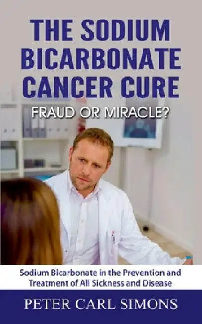 The Sodium Bicarbonate Cancer Cure - Fraud or Miracle?: Sodium Bicarbonate in the Prevention and Treatment of All Sickness and Disease by Peter Carl Simons