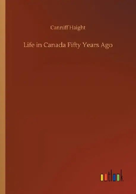 Life in Canada Fifty Years Ago by Canniff Haight