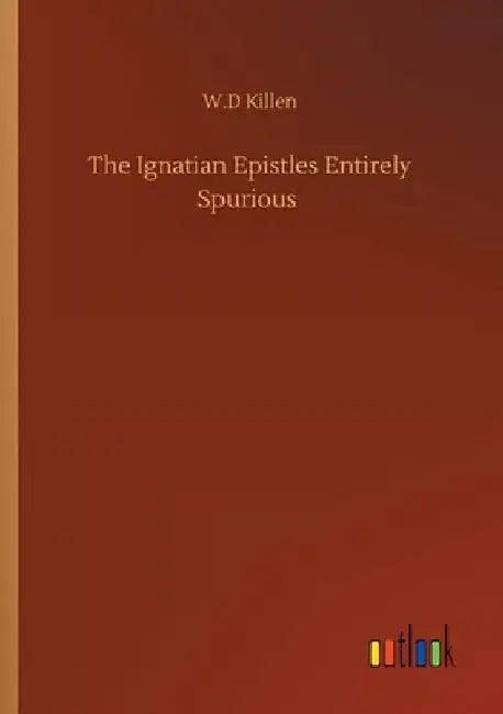 The Ignatian Epistles Entirely Spurious by W. D. Killen