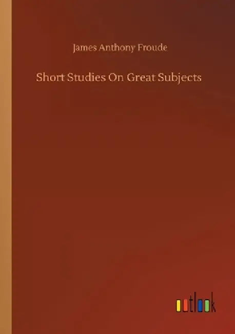 Short Studies On Great Subjects by James Anthony Froude