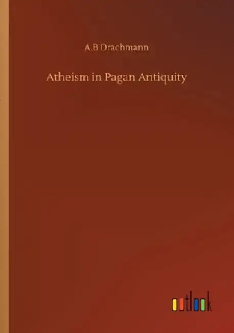 Atheism in Pagan Antiquity by Anders Bjorn Drachmann