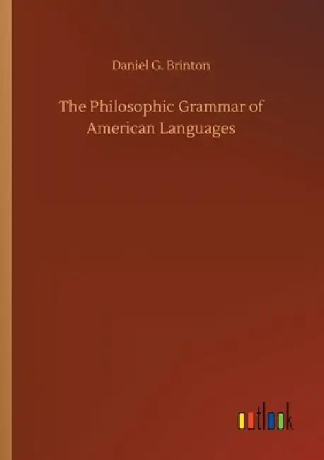 The Philosophic Grammar of American Languages by Daniel G. Brinton
