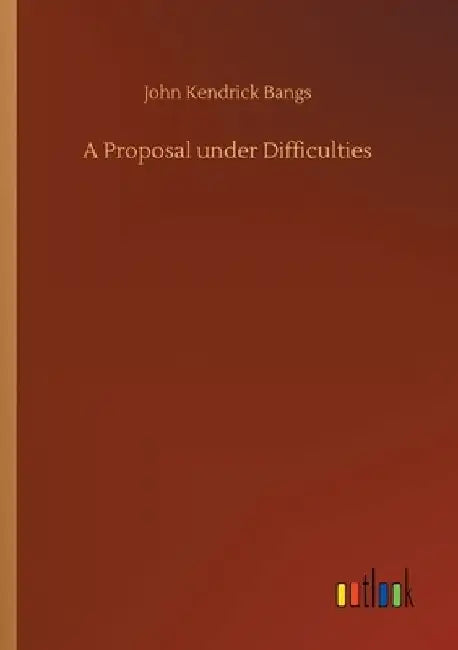 A Proposal under Difficulties by John Kendrick Bangs