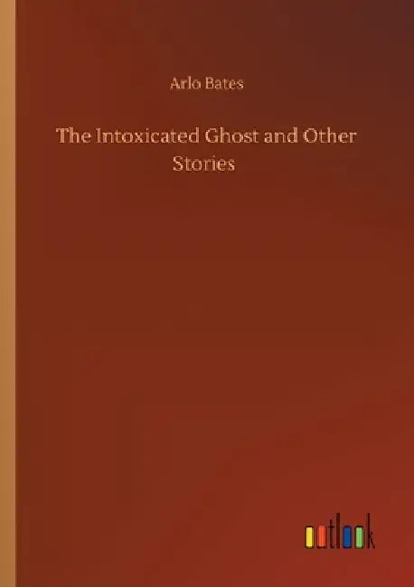 The Intoxicated Ghost and Other Stories by Arlo Bates