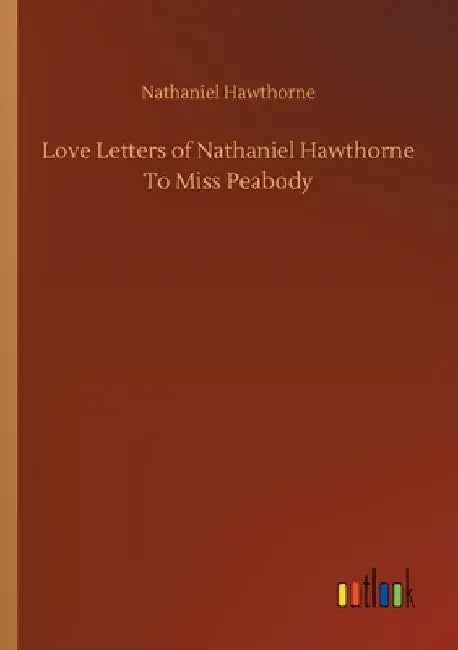 Love Letters of Nathaniel Hawthorne To Miss Peabody by Nathaniel Hawthorne