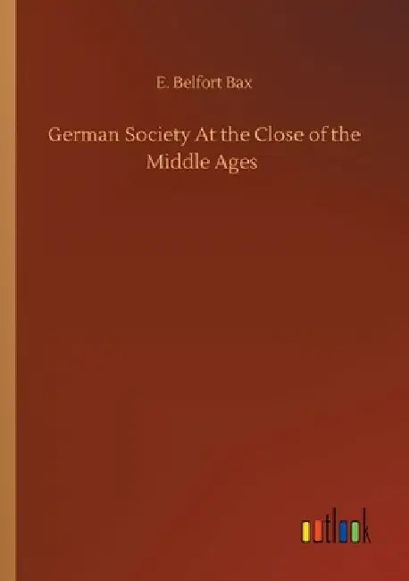 German Society At the Close of the Middle Ages by E. Belfort Bax