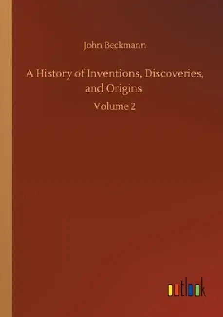 A History of Inventions, Discoveries, and Origins: Volume 2 by John Beckmann