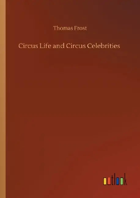 Circus Life and Circus Celebrities by Thomas Frost