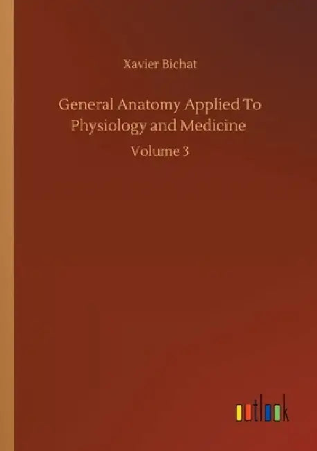 General Anatomy Applied To Physiology and Medicine: Volume 3 by Xavier Bichat