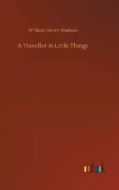 A Traveller in Little Things by William Henry Hudson