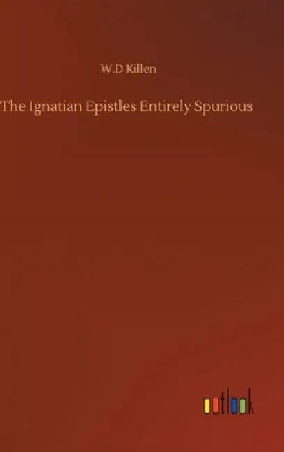 The Ignatian Epistles Entirely Spurious by W. D. Killen