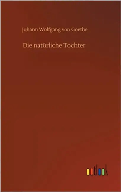 Die natürliche Tochter by Goethe, Johann Wolfgang Von