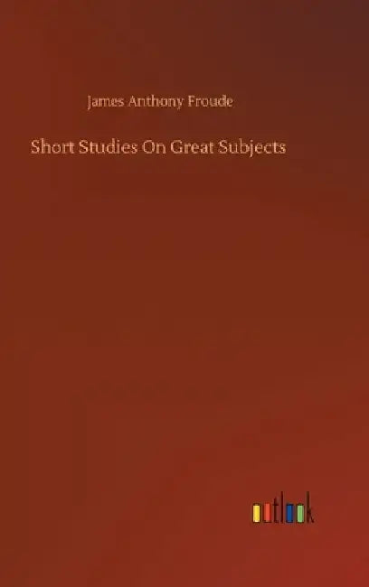 Short Studies On Great Subjects by James Anthony Froude