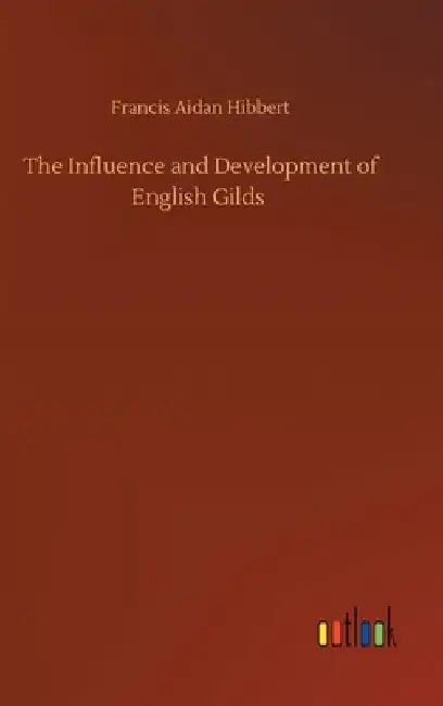 The Influence and Development of English Gilds by Francis Aidan Hibbert