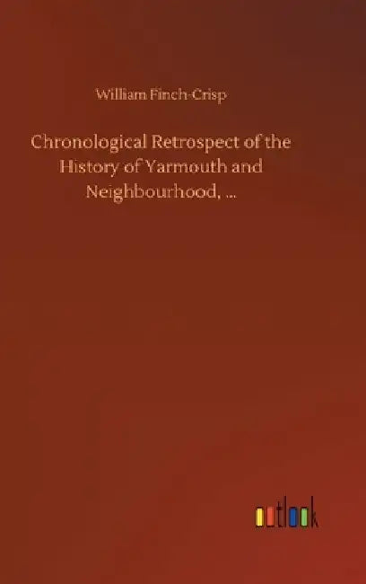 Chronological Retrospect of the History of Yarmouth and Neighbourhood, ... by William Finch-Crisp