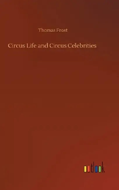 Circus Life and Circus Celebrities by Thomas Frost