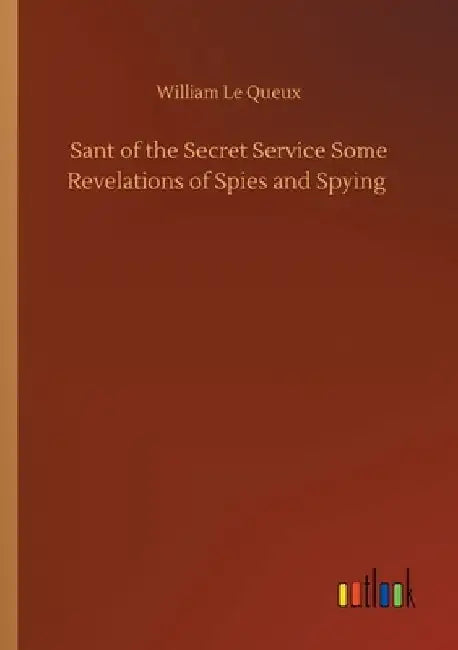 Sant of the Secret Service Some Revelations of Spies and Spying by William Le Queux