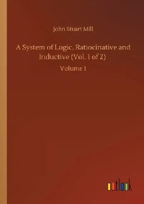 A System of Logic, Ratiocinative and Inductive (Vol. 1 of 2): Volume 1 by John Stuart Mill
