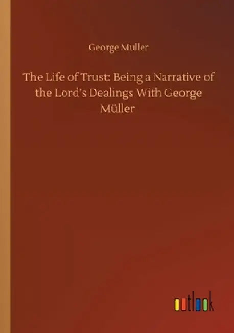 The Life of Trust: Being a Narrative of the Lord's Dealings With George Müller by George Muller