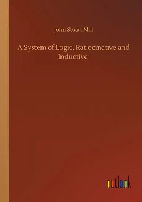 A System of Logic, Ratiocinative and Inductive by John Stuart Mill