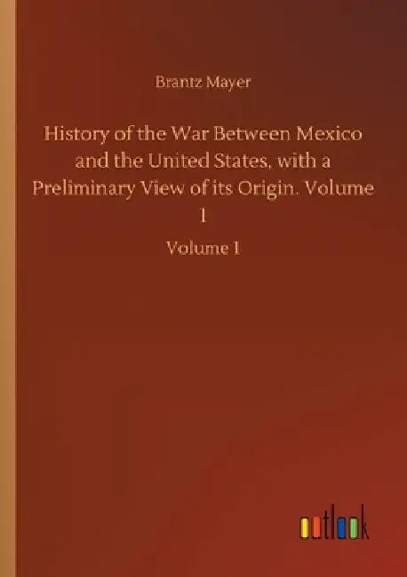 History of the War Between Mexico and the United States, with a Preliminary View of its Origin. Volume 1: Volume 1 by Brantz Mayer