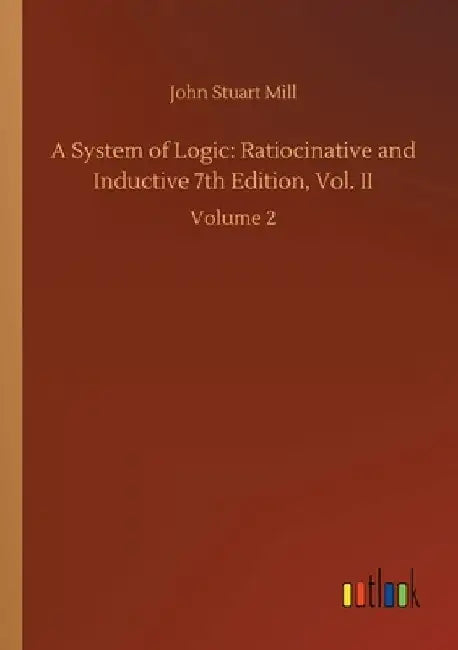 A System of Logic: Ratiocinative and Inductive 7th Edition, Vol. II: Volume 2 by John Stuart Mill
