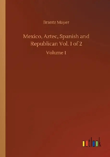 Mexico, Aztec, Spanish and Republican Vol. 1 of 2: Volume 1 by Brantz Mayer