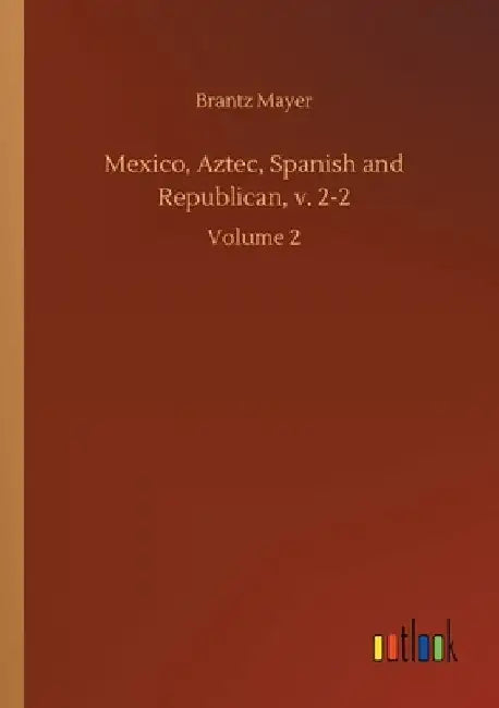Mexico, Aztec, Spanish and Republican, v. 2-2: Volume 2 by Brantz Mayer