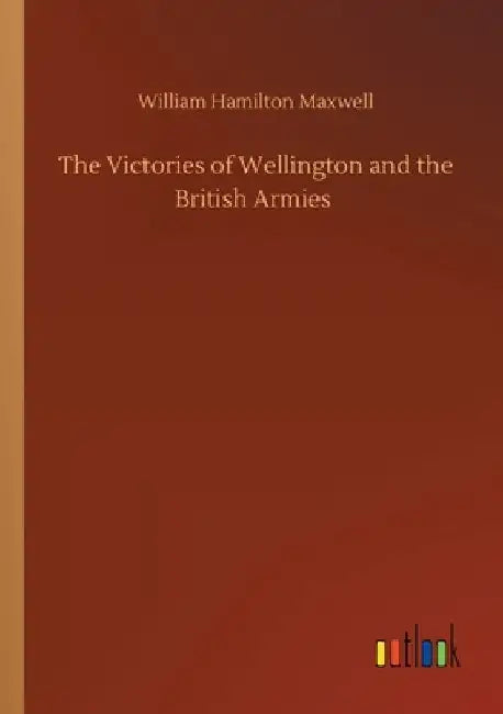 The Victories of Wellington and the British Armies by William Hamilton Maxwell