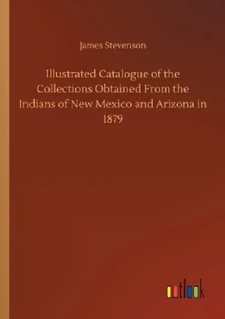 Illustrated Catalogue of the Collections Obtained From the Indians of New Mexico and Arizona in 1879 by James Stevenson