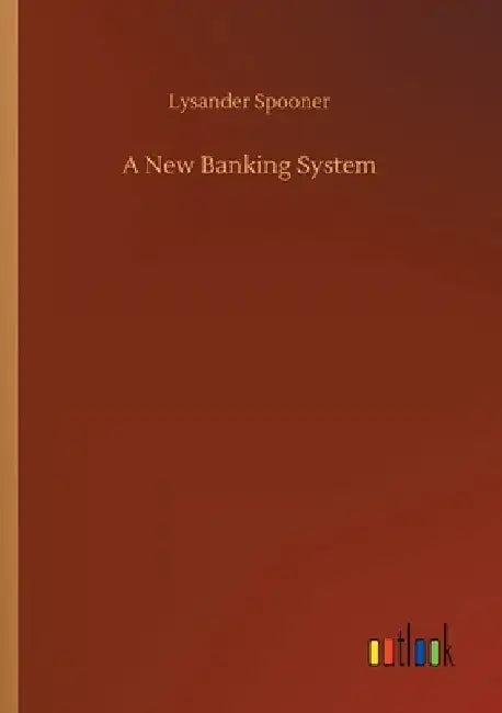 A New Banking System by Lysander Spooner