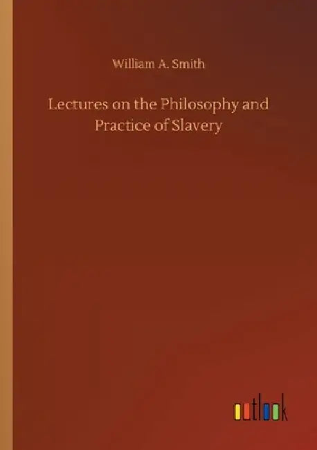 Lectures on the Philosophy and Practice of Slavery by William A. Smith