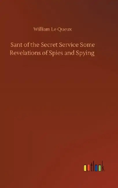 Sant of the Secret Service Some Revelations of Spies and Spying by William Le Queux