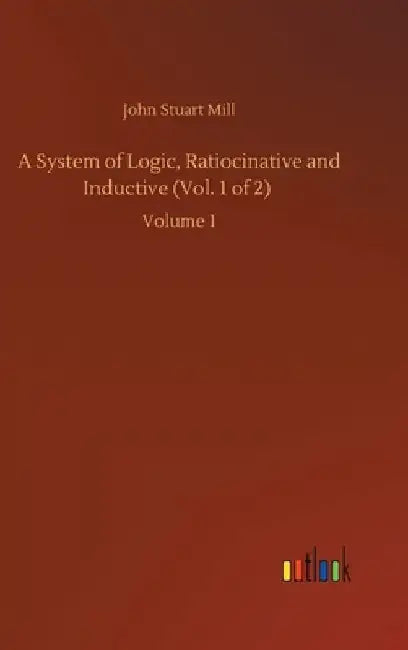 A System of Logic, Ratiocinative and Inductive (Vol. 1 of 2): Volume 1 by John Stuart Mill