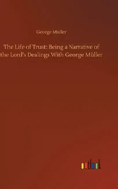 The Life of Trust: Being a Narrative of the Lord's Dealings With George Müller by George Muller