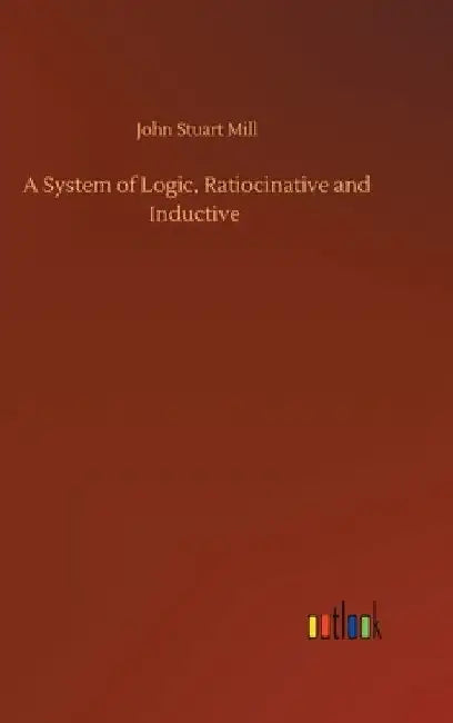 A System of Logic, Ratiocinative and Inductive by John Stuart Mill