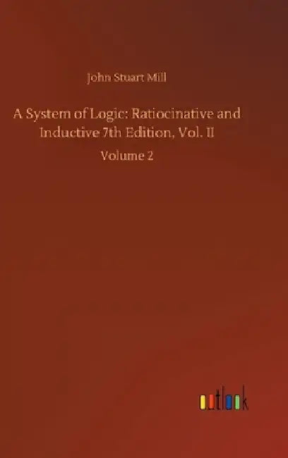A System of Logic: Ratiocinative and Inductive 7th Edition, Vol. II: Volume 2 by John Stuart Mill