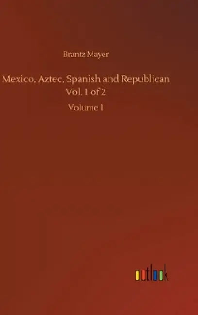 Mexico, Aztec, Spanish and Republican Vol. 1 of 2: Volume 1 by Brantz Mayer